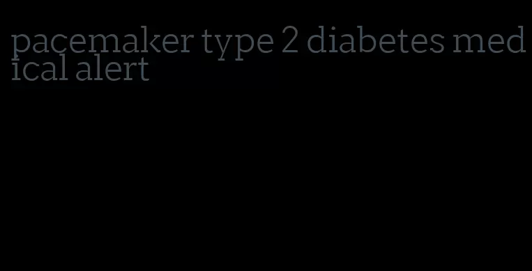 pacemaker type 2 diabetes medical alert