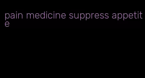 pain medicine suppress appetite