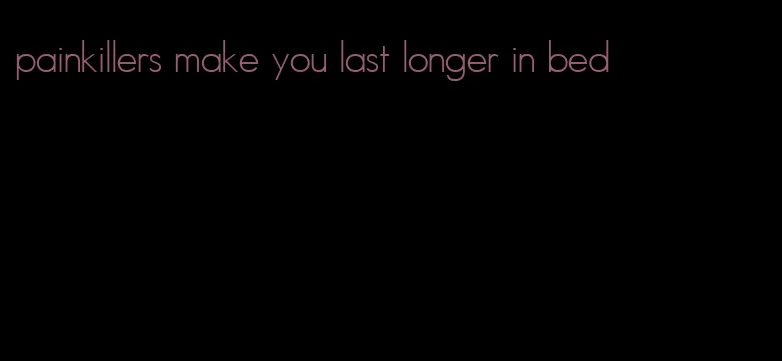 painkillers make you last longer in bed