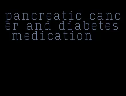 pancreatic cancer and diabetes medication