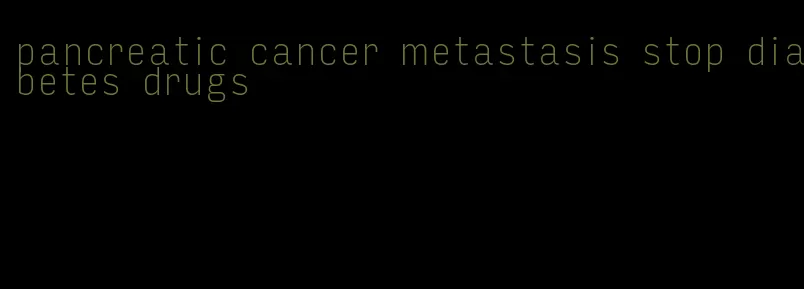 pancreatic cancer metastasis stop diabetes drugs