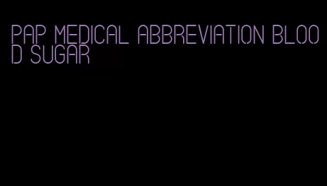 pap medical abbreviation blood sugar