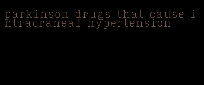 parkinson drugs that cause intracraneal hypertension