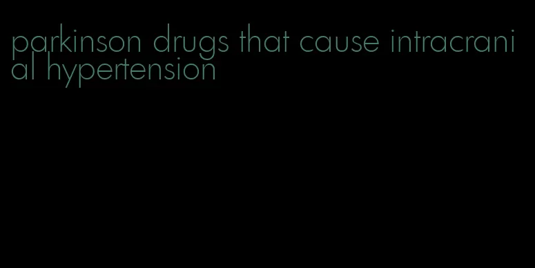 parkinson drugs that cause intracranial hypertension