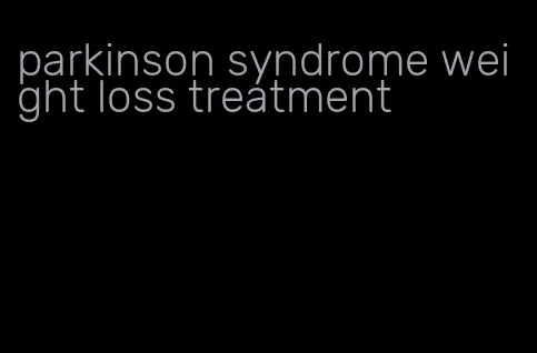 parkinson syndrome weight loss treatment