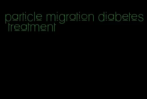 particle migration diabetes treatment