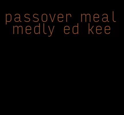 passover meal medly ed kee