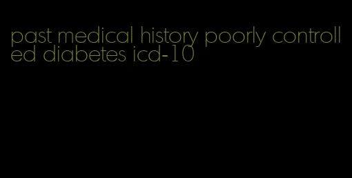 past medical history poorly controlled diabetes icd-10