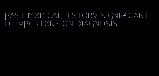 past medical history significant to hypertension diagnosis