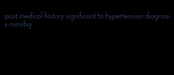 past medical history significant to hypertension diagnosis nursibg