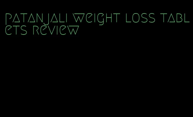 patanjali weight loss tablets review