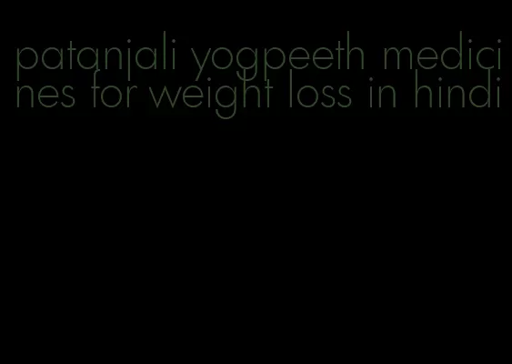 patanjali yogpeeth medicines for weight loss in hindi