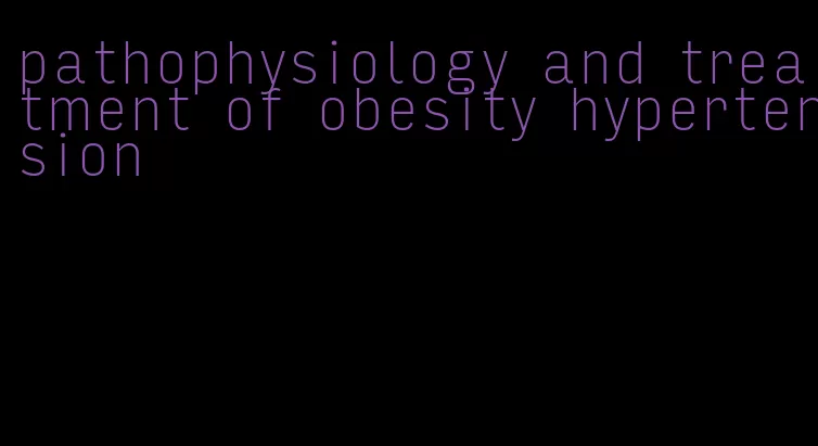 pathophysiology and treatment of obesity hypertension