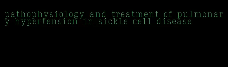 pathophysiology and treatment of pulmonary hypertension in sickle cell disease