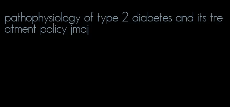 pathophysiology of type 2 diabetes and its treatment policy jmaj