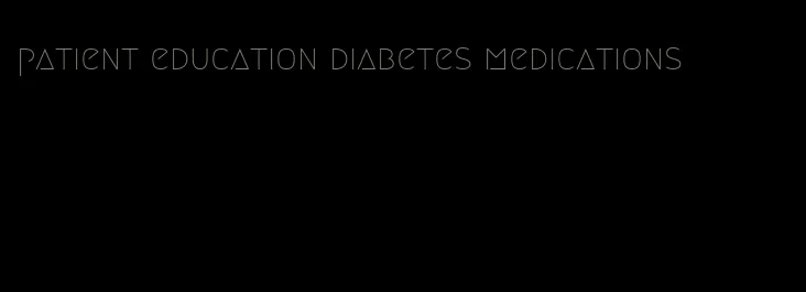 patient education diabetes medications