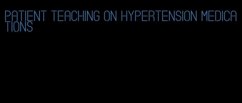 patient teaching on hypertension medications