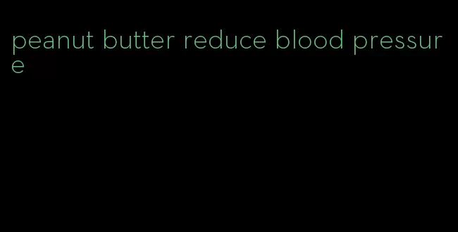 peanut butter reduce blood pressure