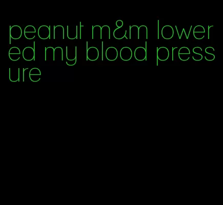 peanut m&m lowered my blood pressure