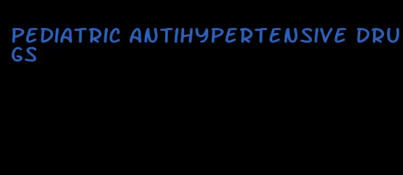 pediatric antihypertensive drugs