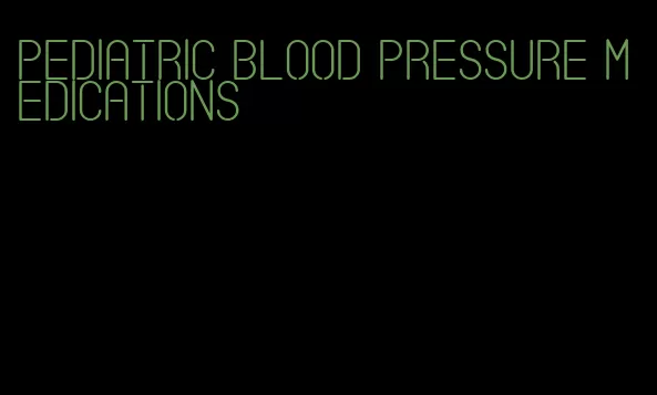 pediatric blood pressure medications