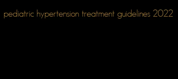 pediatric hypertension treatment guidelines 2022