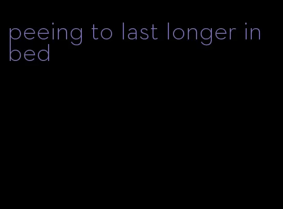 peeing to last longer in bed