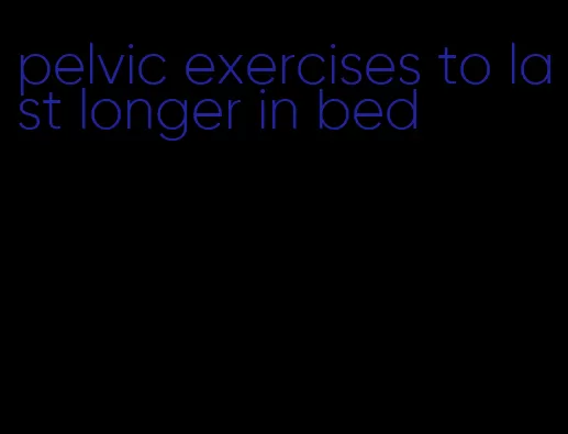 pelvic exercises to last longer in bed