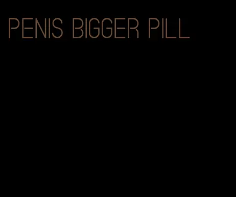 penis bigger pill