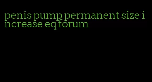 penis pump permanent size increase eq forum