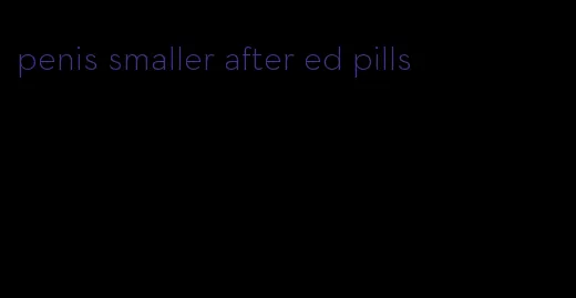 penis smaller after ed pills