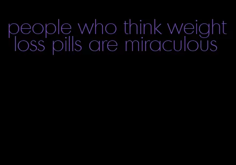 people who think weight loss pills are miraculous