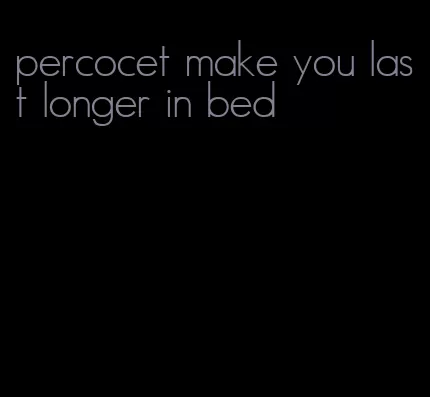 percocet make you last longer in bed