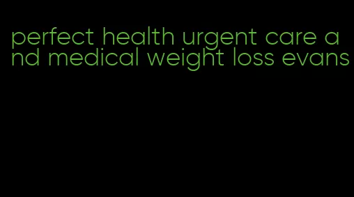 perfect health urgent care and medical weight loss evans