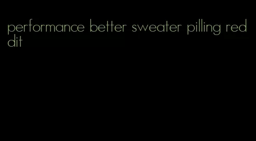 performance better sweater pilling reddit