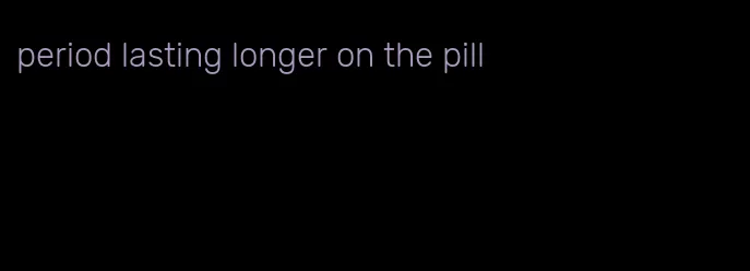 period lasting longer on the pill