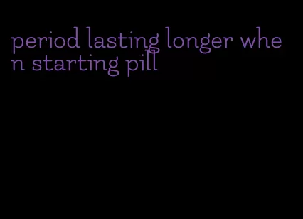 period lasting longer when starting pill