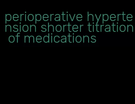 perioperative hypertension shorter titration of medications