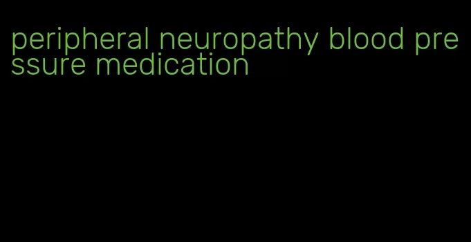 peripheral neuropathy blood pressure medication