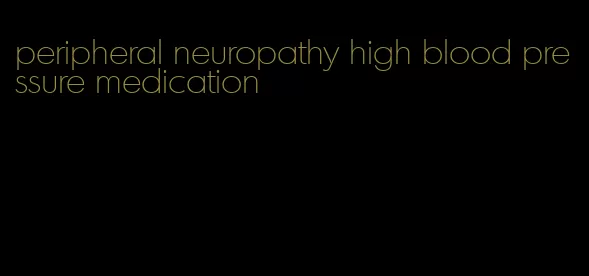 peripheral neuropathy high blood pressure medication