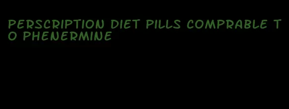 perscription diet pills comprable to phenermine