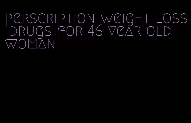 perscription weight loss drugs for 46 year old woman