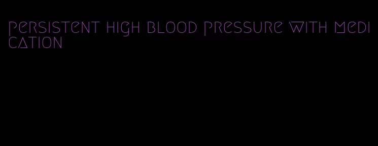 persistent high blood pressure with medication