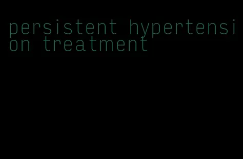 persistent hypertension treatment