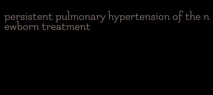 persistent pulmonary hypertension of the newborn treatment