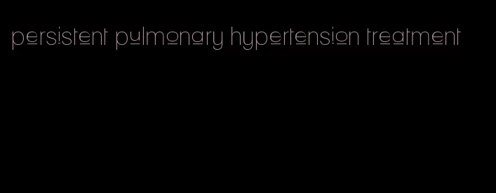 persistent pulmonary hypertension treatment