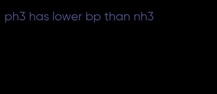 ph3 has lower bp than nh3