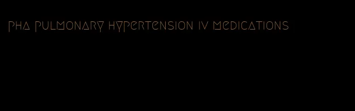 pha pulmonary hypertension iv medications