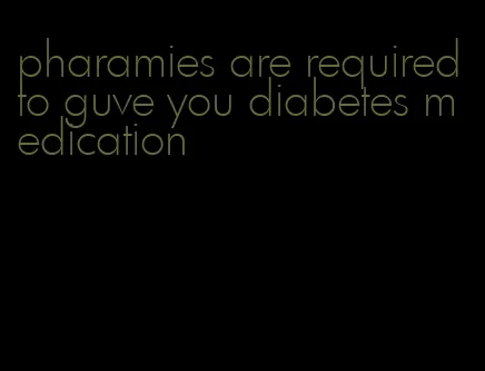 pharamies are required to guve you diabetes medication