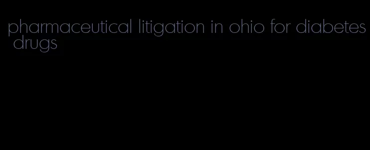 pharmaceutical litigation in ohio for diabetes drugs